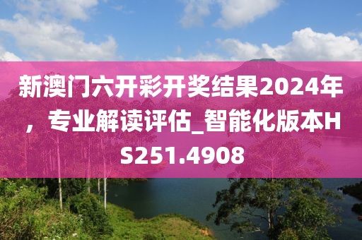 新澳门六开彩开奖结果2024年，专业解读评估_智能化版本HS251.4908