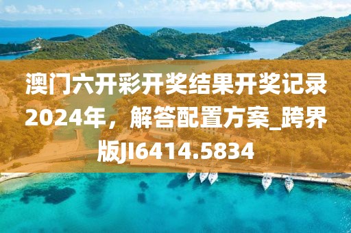 澳门六开彩开奖结果开奖记录2024年，解答配置方案_跨界版JI6414.5834