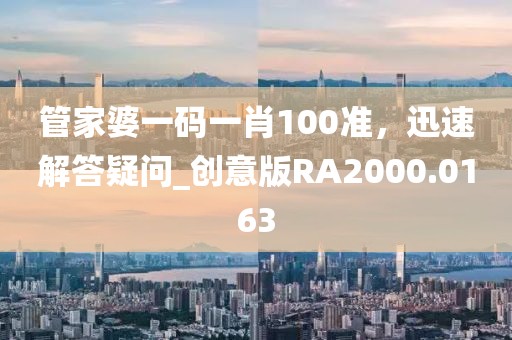 管家婆一码一肖100准，迅速解答疑问_创意版RA2000.0163