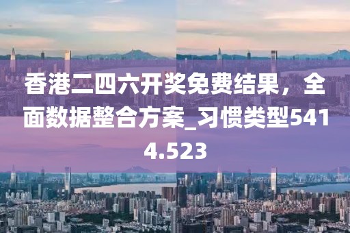 香港二四六开奖免费结果，全面数据整合方案_习惯类型5414.523