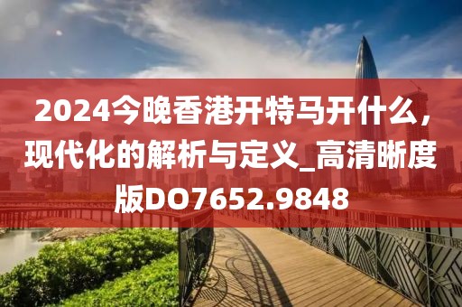 2024今晚香港开特马开什么，现代化的解析与定义_高清晰度版DO7652.9848