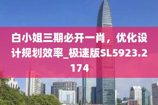 白小姐三期必开一肖，优化设计规划效率_极速版SL5923.2174