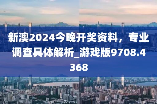 新澳2024今晚开奖资料，专业调查具体解析_游戏版9708.4368