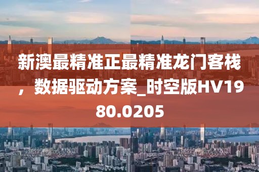 新澳最精准正最精准龙门客栈，数据驱动方案_时空版HV1980.0205
