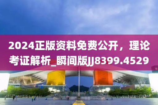 2024正版资料免费公开，理论考证解析_瞬间版JJ8399.4529