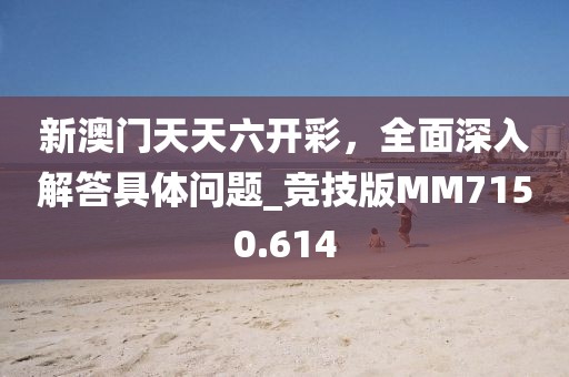 新澳门天天六开彩，全面深入解答具体问题_竞技版MM7150.614