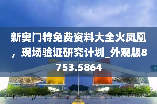 新奥门特免费资料大全火凤凰，现场验证研究计划_外观版8753.5864