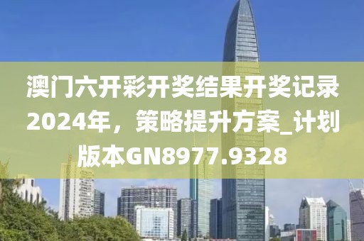 澳门六开彩开奖结果开奖记录2024年，策略提升方案_计划版本GN8977.9328