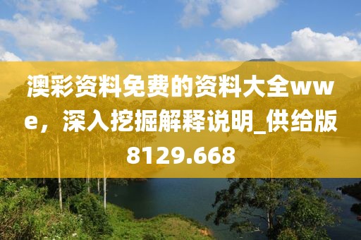 澳彩资料免费的资料大全wwe，深入挖掘解释说明_供给版8129.668