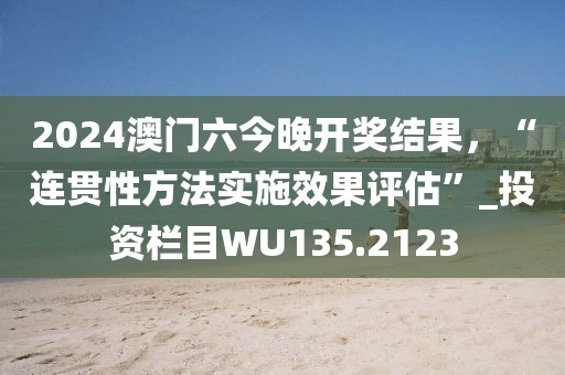 2024澳门六今晚开奖结果，“连贯性方法实施效果评估”_投资栏目WU135.2123