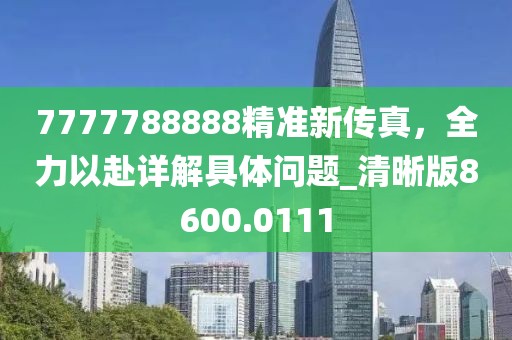 7777788888精准新传真，全力以赴详解具体问题_清晰版8600.0111