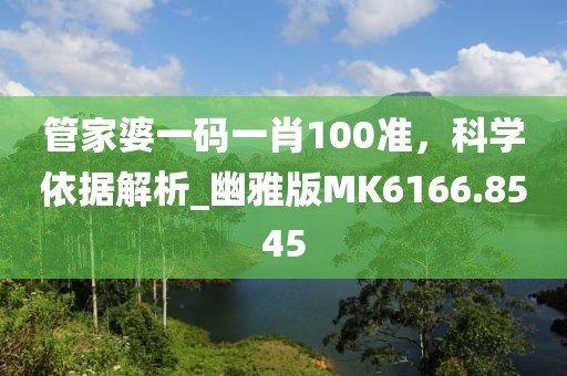 管家婆一码一肖100准，科学依据解析_幽雅版MK6166.8545