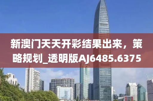 新澳门天天开彩结果出来，策略规划_透明版AJ6485.6375