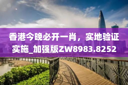 香港今晚必开一肖，实地验证实施_加强版ZW8983.8252