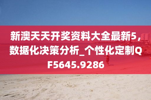 新澳天天开奖资料大全最新5，数据化决策分析_个性化定制QF5645.9286