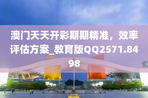 澳门天天开彩期期精准，效率评估方案_教育版QQ2571.8498