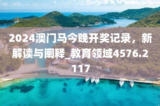2024澳门马今晚开奖记录，新解读与阐释_教育领域4576.2117