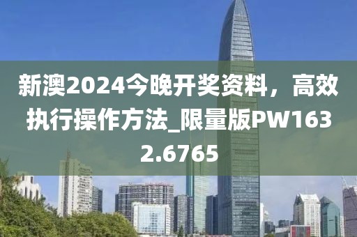 新澳2024今晚开奖资料，高效执行操作方法_限量版PW1632.6765