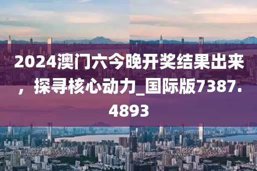 2024澳门六今晚开奖结果出来，探寻核心动力_国际版7387.4893
