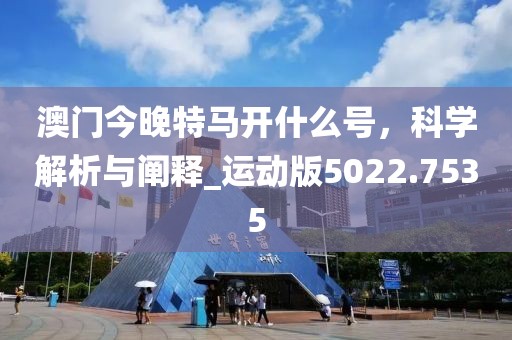 澳门今晚特马开什么号，科学解析与阐释_运动版5022.7535