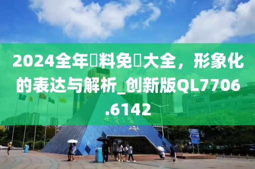 2024全年資料免費大全，形象化的表达与解析_创新版QL7706.6142