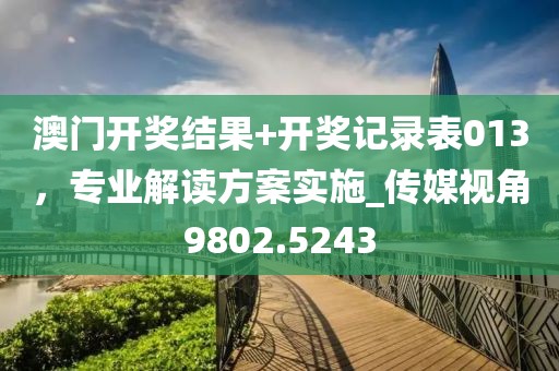 澳门开奖结果+开奖记录表013，专业解读方案实施_传媒视角9802.5243