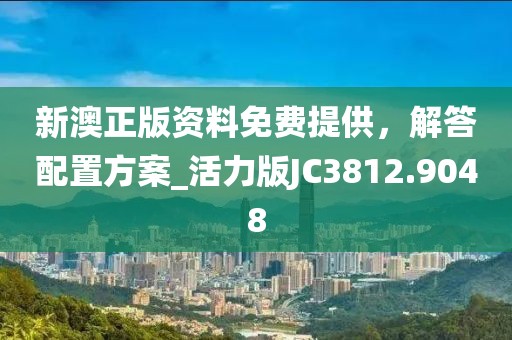 新澳正版资料免费提供，解答配置方案_活力版JC3812.9048