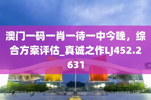 澳门一码一肖一待一中今晚，综合方案评估_真诚之作LJ452.2631
