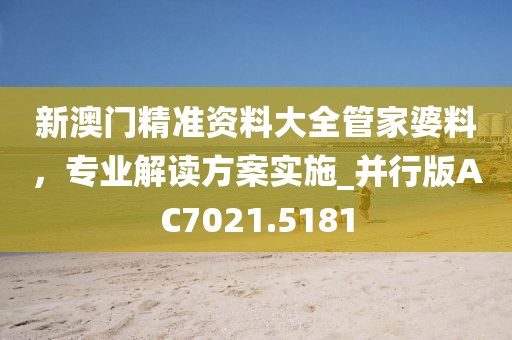 新澳门精准资料大全管家婆料，专业解读方案实施_并行版AC7021.5181