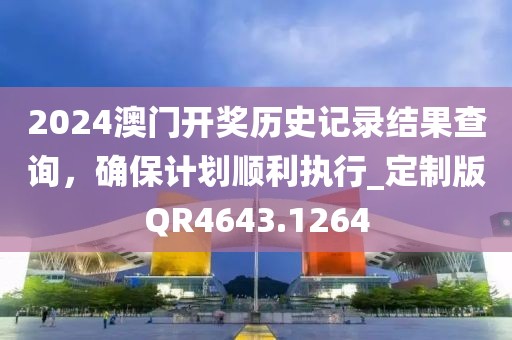 2024澳门开奖历史记录结果查询，确保计划顺利执行_定制版QR4643.1264
