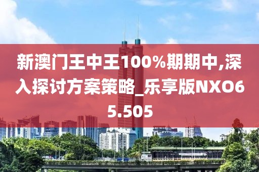 新澳门王中王100%期期中,深入探讨方案策略_乐享版NXO65.505