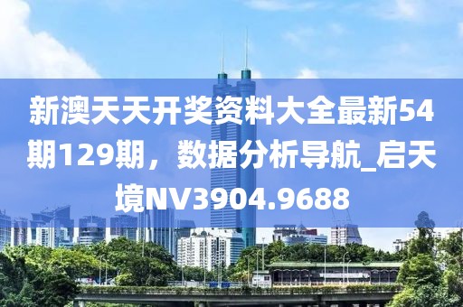 新澳天天开奖资料大全最新54期129期，数据分析导航_启天境NV3904.9688