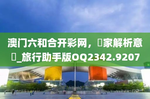 澳门六和合开彩网，專家解析意見_旅行助手版OQ2342.9207