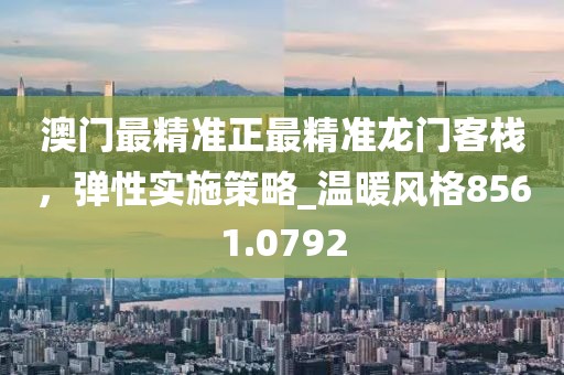 澳门最精准正最精准龙门客栈，弹性实施策略_温暖风格8561.0792