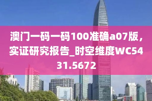澳门一码一码100准确a07版，实证研究报告_时空维度WC5431.5672