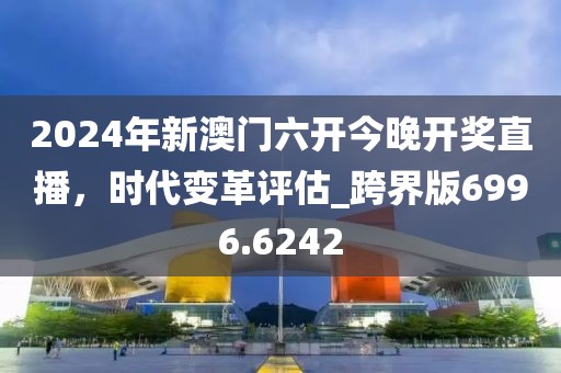 2024年新澳门六开今晚开奖直播，时代变革评估_跨界版6996.6242
