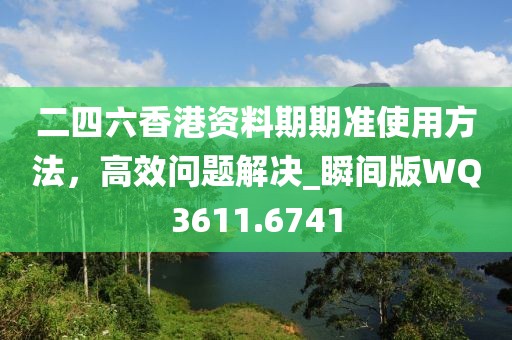 二四六香港资料期期准使用方法，高效问题解决_瞬间版WQ3611.6741