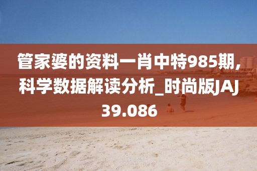 管家婆的资料一肖中特985期,科学数据解读分析_时尚版JAJ39.086