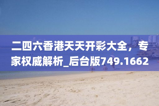 二四六香港天天开彩大全，专家权威解析_后台版749.1662