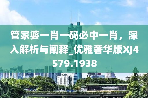 管家婆一肖一码必中一肖，深入解析与阐释_优雅奢华版XJ4579.1938