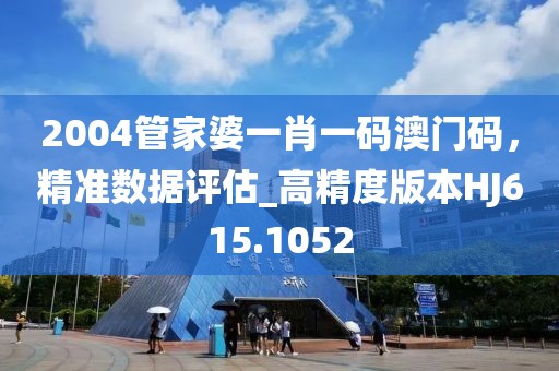 2004管家婆一肖一码澳门码，精准数据评估_高精度版本HJ615.1052