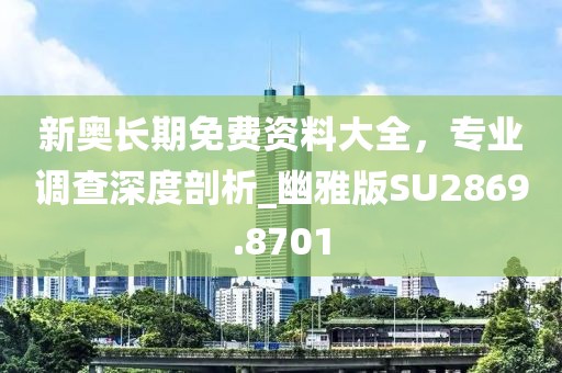 新奥长期免费资料大全，专业调查深度剖析_幽雅版SU2869.8701