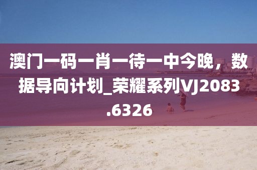 澳门一码一肖一待一中今晚，数据导向计划_荣耀系列VJ2083.6326