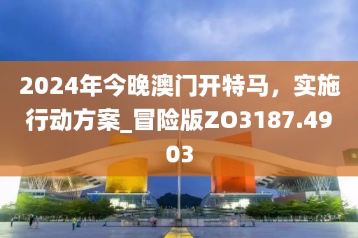 2024年今晚澳门开特马，实施行动方案_冒险版ZO3187.4903