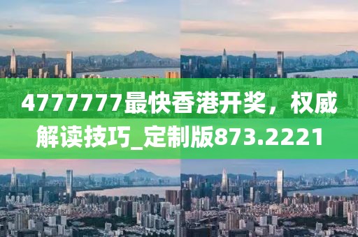 4777777最快香港开奖，权威解读技巧_定制版873.2221