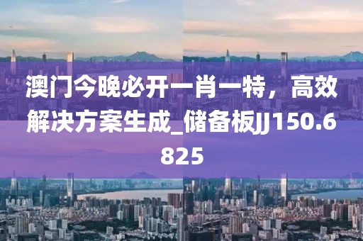 澳门今晚必开一肖一特，高效解决方案生成_储备板JJ150.6825