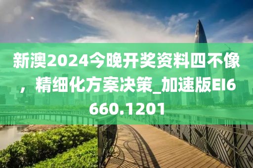 新澳2024今晚开奖资料四不像，精细化方案决策_加速版EI6660.1201