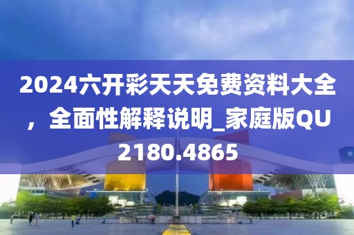 2024六开彩天天免费资料大全，全面性解释说明_家庭版QU2180.4865