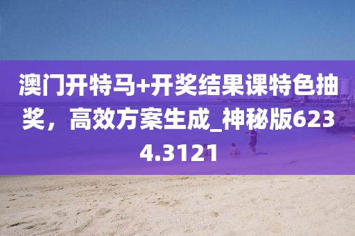 澳门开特马+开奖结果课特色抽奖，高效方案生成_神秘版6234.3121