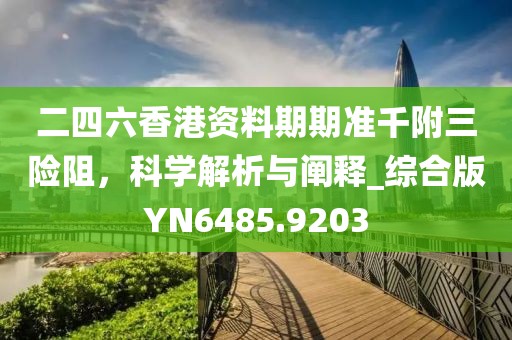 二四六香港资料期期准千附三险阻，科学解析与阐释_综合版YN6485.9203